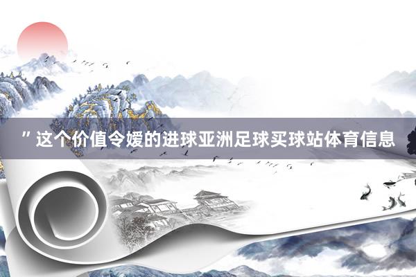 ”这个价值令嫒的进球亚洲足球买球站体育信息
