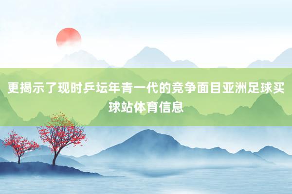 更揭示了现时乒坛年青一代的竞争面目亚洲足球买球站体育信息
