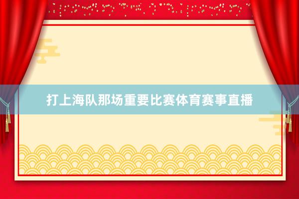 打上海队那场重要比赛体育赛事直播