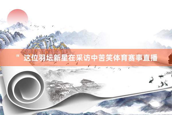 ＂ 这位羽坛新星在采访中苦笑体育赛事直播