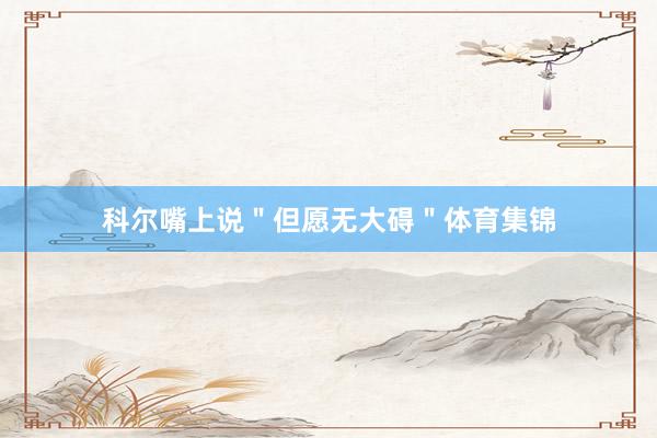 科尔嘴上说＂但愿无大碍＂体育集锦