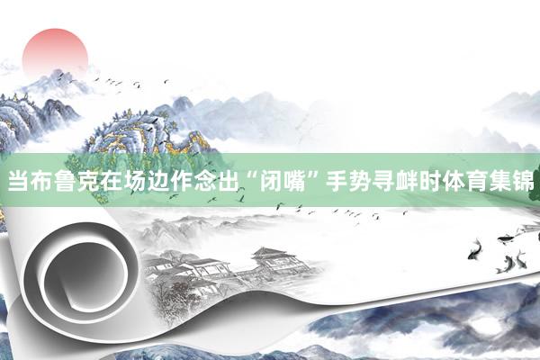 当布鲁克在场边作念出“闭嘴”手势寻衅时体育集锦