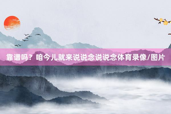 靠谱吗？咱今儿就来说说念说说念体育录像/图片