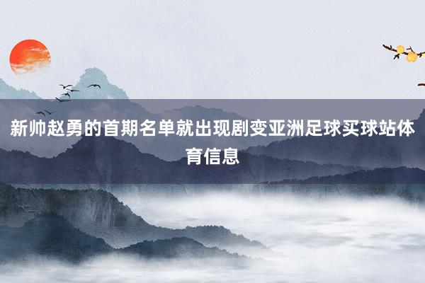 新帅赵勇的首期名单就出现剧变亚洲足球买球站体育信息