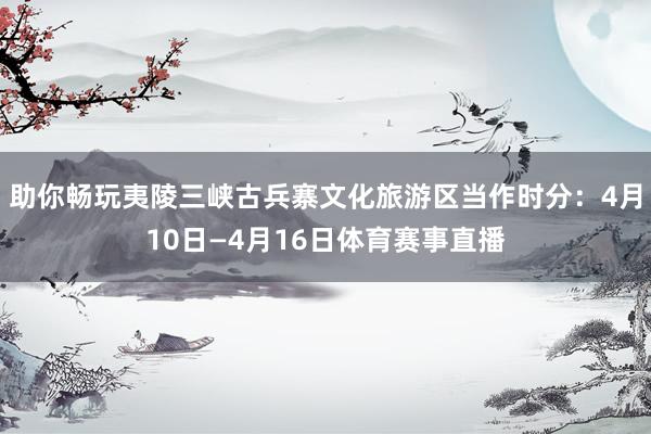 助你畅玩夷陵三峡古兵寨文化旅游区当作时分：4月10日—4月16日体育赛事直播