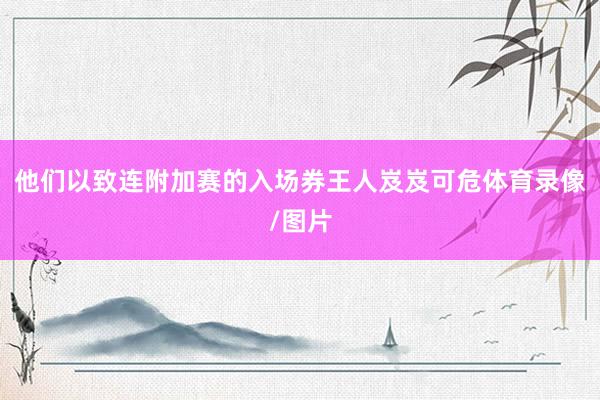 他们以致连附加赛的入场券王人岌岌可危体育录像/图片