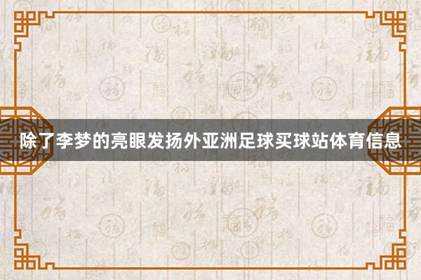 除了李梦的亮眼发扬外亚洲足球买球站体育信息