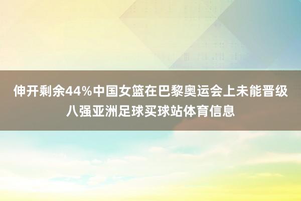 伸开剩余44%中国女篮在巴黎奥运会上未能晋级八强亚洲足球买球站体育信息