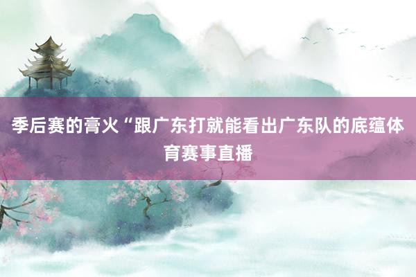 季后赛的膏火“跟广东打就能看出广东队的底蕴体育赛事直播