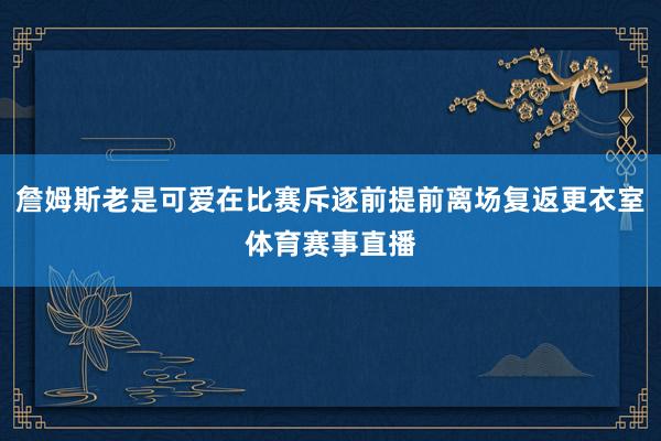 詹姆斯老是可爱在比赛斥逐前提前离场复返更衣室体育赛事直播