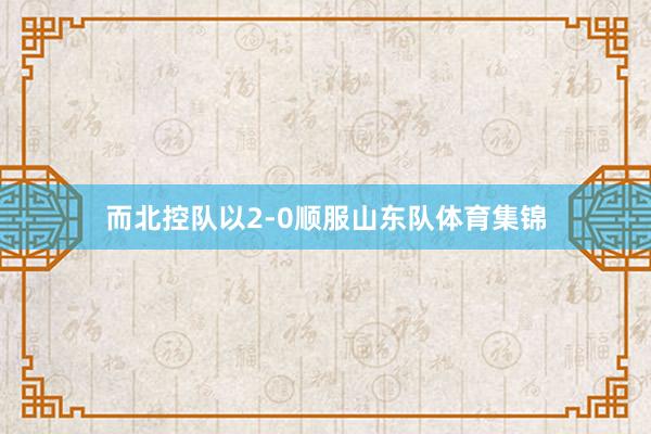 而北控队以2-0顺服山东队体育集锦