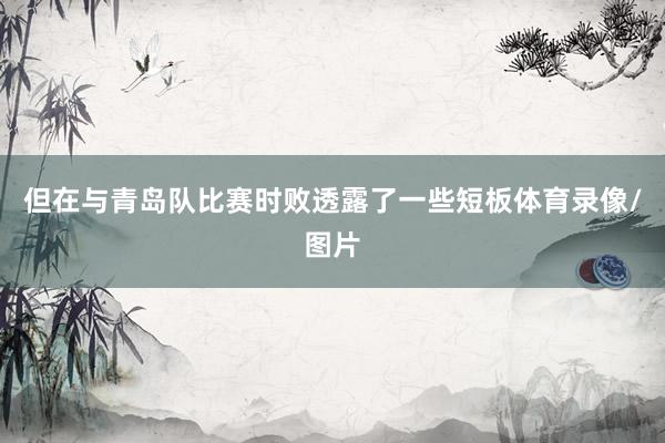 但在与青岛队比赛时败透露了一些短板体育录像/图片