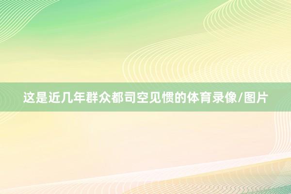 这是近几年群众都司空见惯的体育录像/图片