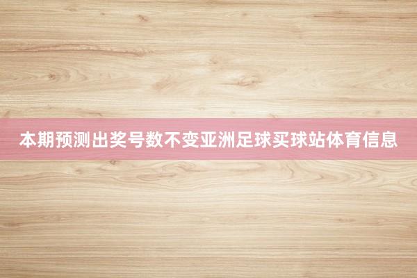 本期预测出奖号数不变亚洲足球买球站体育信息