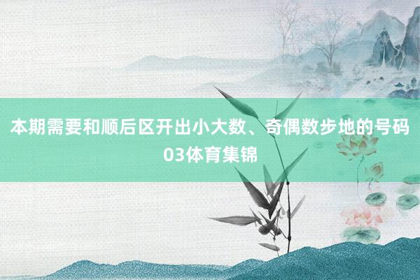 本期需要和顺后区开出小大数、奇偶数步地的号码03体育集锦
