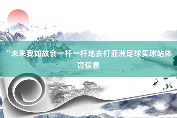 “未来我如故会一杆一杆地去打亚洲足球买球站体育信息