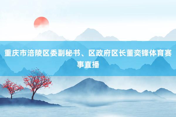 重庆市涪陵区委副秘书、区政府区长董奕锋体育赛事直播