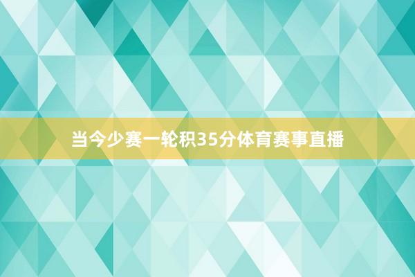 当今少赛一轮积35分体育赛事直播