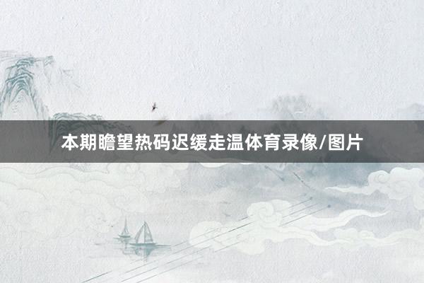 本期瞻望热码迟缓走温体育录像/图片