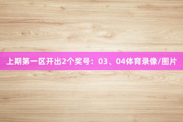 上期第一区开出2个奖号：03、04体育录像/图片