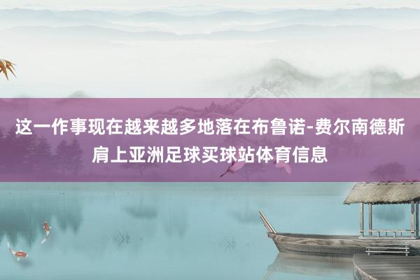 这一作事现在越来越多地落在布鲁诺-费尔南德斯肩上亚洲足球买球站体育信息