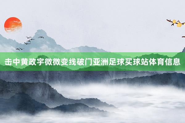 击中黄政宇微微变线破门亚洲足球买球站体育信息