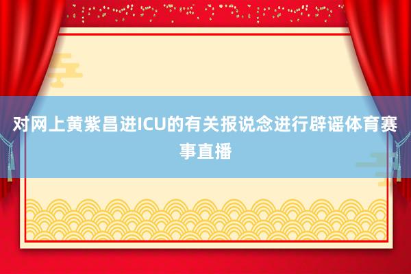对网上黄紫昌进ICU的有关报说念进行辟谣体育赛事直播