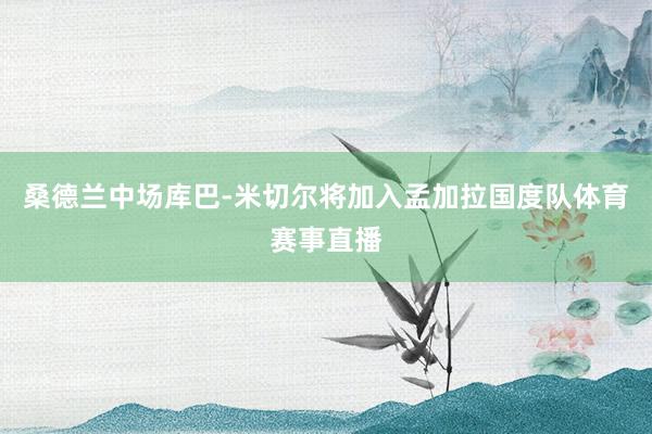 桑德兰中场库巴-米切尔将加入孟加拉国度队体育赛事直播