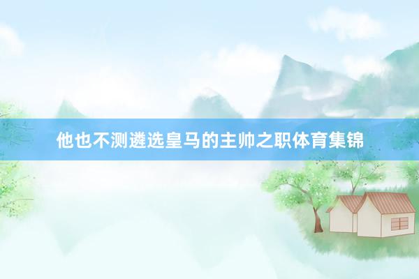 他也不测遴选皇马的主帅之职体育集锦