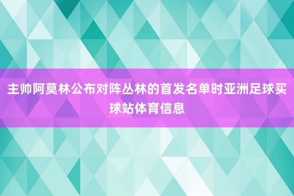 主帅阿莫林公布对阵丛林的首发名单时亚洲足球买球站体育信息