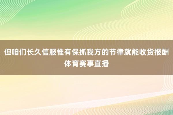 但咱们长久信服惟有保抓我方的节律就能收货报酬体育赛事直播