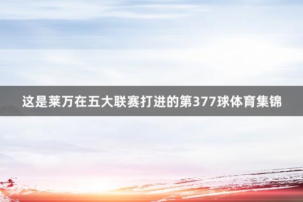 这是莱万在五大联赛打进的第377球体育集锦