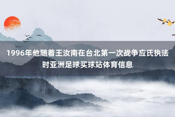 1996年他随着王汝南在台北第一次战争应氏执法时亚洲足球买球站体育信息
