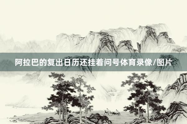 阿拉巴的复出日历还挂着问号体育录像/图片