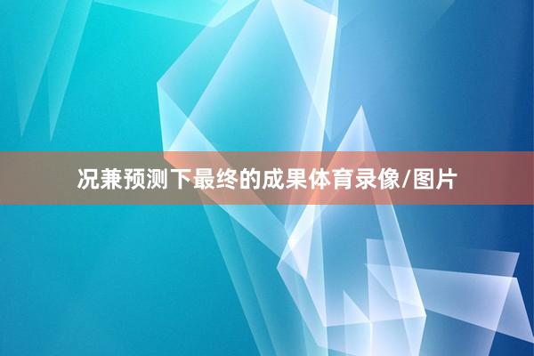 况兼预测下最终的成果体育录像/图片