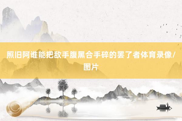 照旧阿谁能把敌手腹黑合手碎的罢了者体育录像/图片