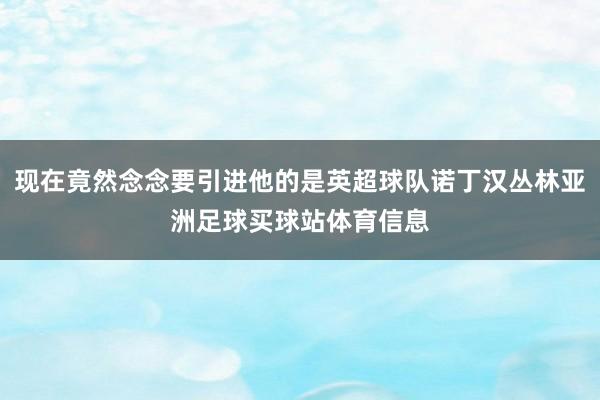 现在竟然念念要引进他的是英超球队诺丁汉丛林亚洲足球买球站体育信息