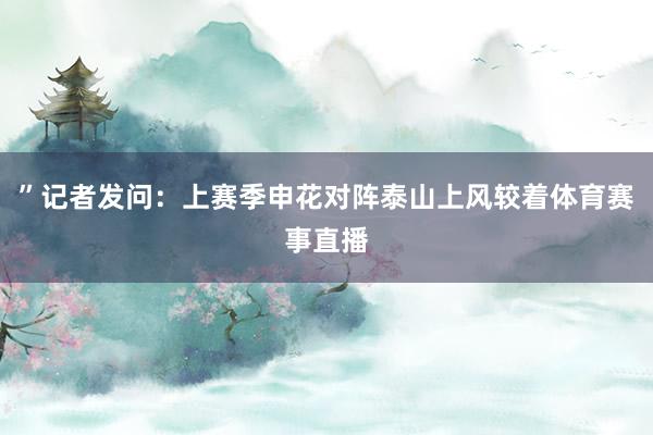 ”记者发问：上赛季申花对阵泰山上风较着体育赛事直播