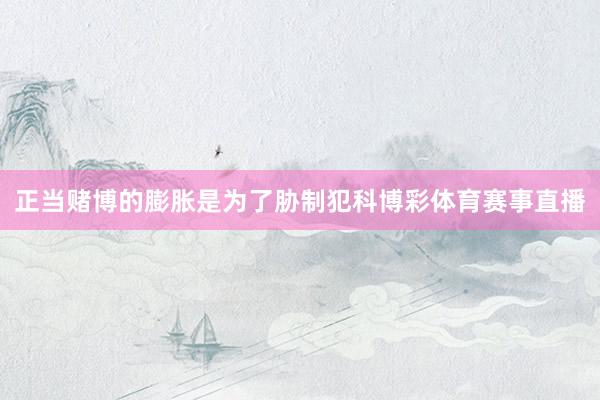 正当赌博的膨胀是为了胁制犯科博彩体育赛事直播