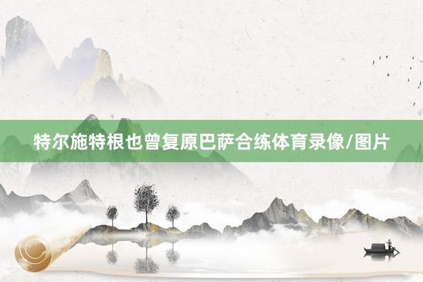 特尔施特根也曾复原巴萨合练体育录像/图片