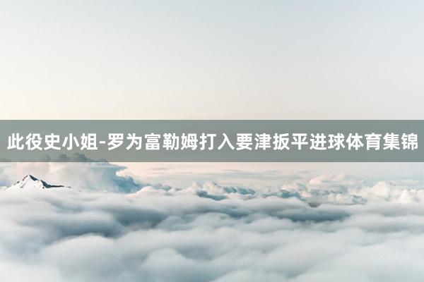此役史小姐-罗为富勒姆打入要津扳平进球体育集锦