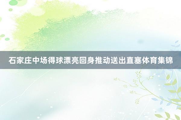 石家庄中场得球漂亮回身推动送出直塞体育集锦