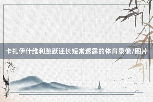 卡扎伊什维利跳跃还长短常透露的体育录像/图片