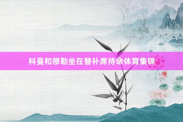 科曼和穆勒坐在替补席待命体育集锦