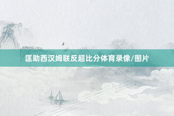 匡助西汉姆联反超比分体育录像/图片