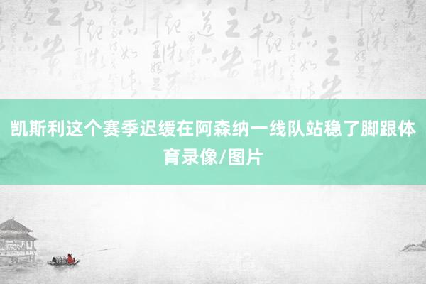 凯斯利这个赛季迟缓在阿森纳一线队站稳了脚跟体育录像/图片