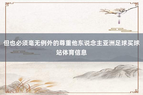 但也必须毫无例外的尊重他东说念主亚洲足球买球站体育信息