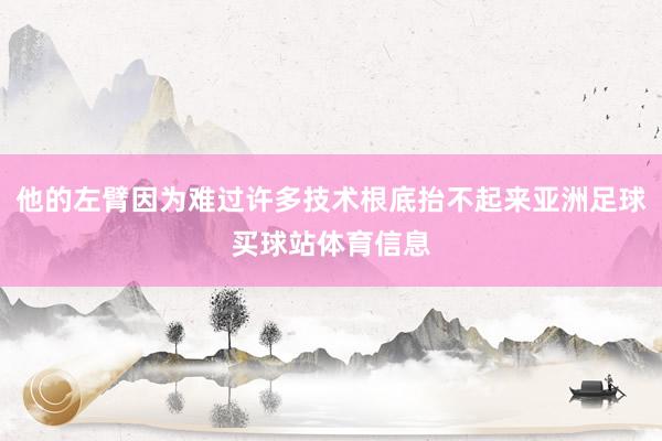 他的左臂因为难过许多技术根底抬不起来亚洲足球买球站体育信息