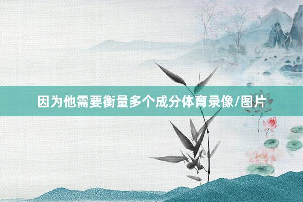 因为他需要衡量多个成分体育录像/图片