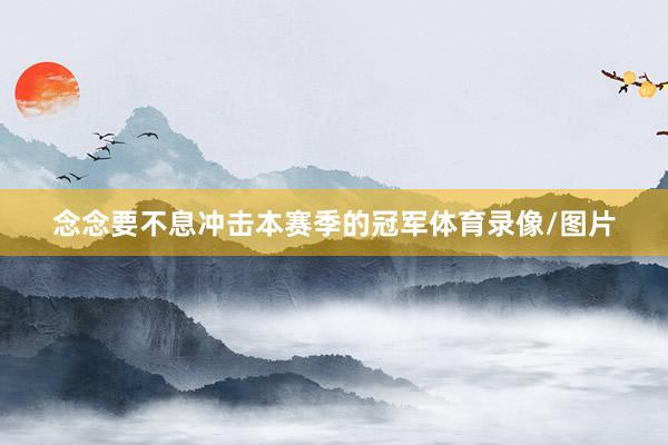 念念要不息冲击本赛季的冠军体育录像/图片